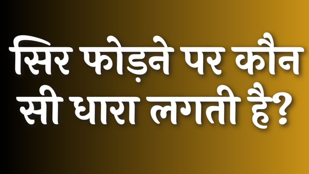 सिर फोड़ने पर कौन सी धारा लगती है? मारपीट करने पर कौन सी धारा लगती है?