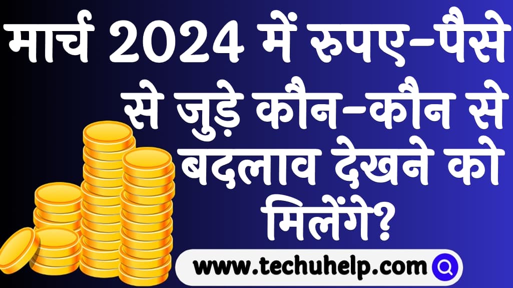 मार्च 2024 में रुपए-पैसे से जुड़े कौन-कौन से बदलाव देखने को मिलेंगे